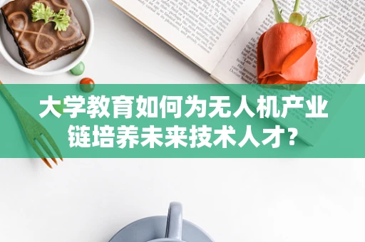 大学教育如何为无人机产业链培养未来技术人才？