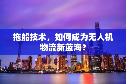 拖船技术，如何成为无人机物流新蓝海？