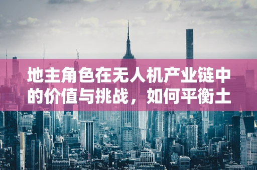 地主角色在无人机产业链中的价值与挑战，如何平衡土地使用权与无人机服务？