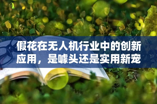 假花在无人机行业中的创新应用，是噱头还是实用新宠？