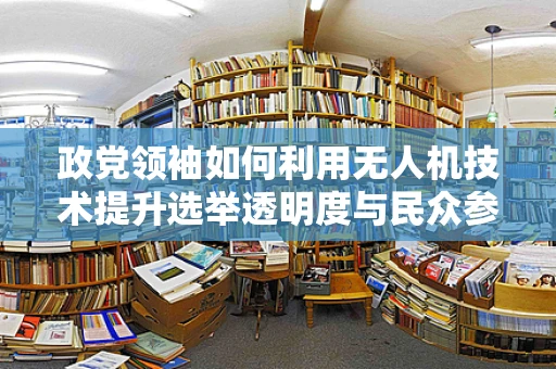 政党领袖如何利用无人机技术提升选举透明度与民众参与？