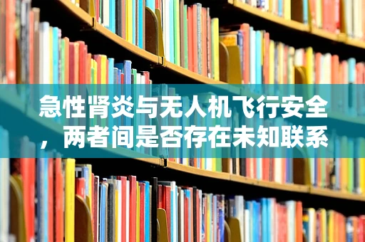 急性肾炎与无人机飞行安全，两者间是否存在未知联系？