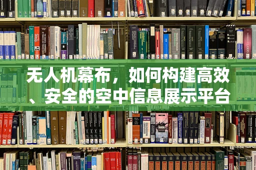 无人机幕布，如何构建高效、安全的空中信息展示平台？