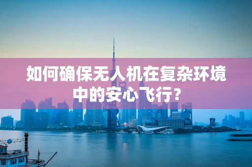 如何确保无人机在复杂环境中的安心飞行？