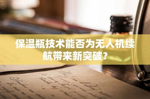 保温瓶技术能否为无人机续航带来新突破？