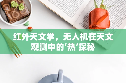 红外天文学，无人机在天文观测中的‘热’探秘