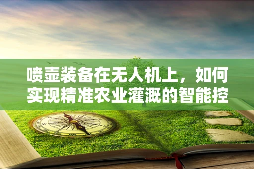 喷壶装备在无人机上，如何实现精准农业灌溉的智能控制？