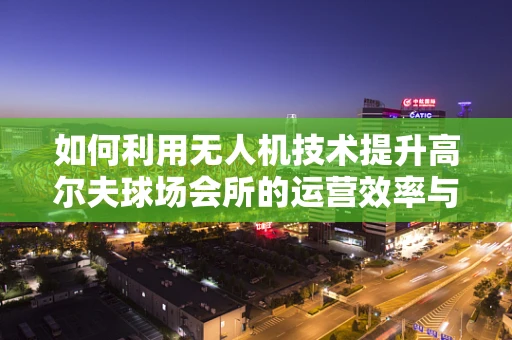 如何利用无人机技术提升高尔夫球场会所的运营效率与安全？