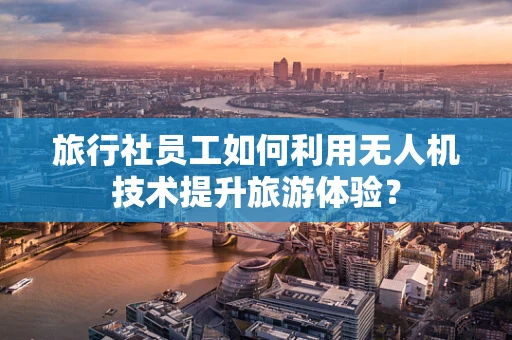 旅行社员工如何利用无人机技术提升旅游体验？