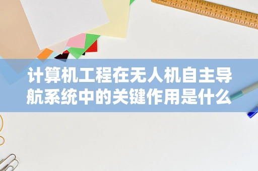 计算机工程在无人机自主导航系统中的关键作用是什么？