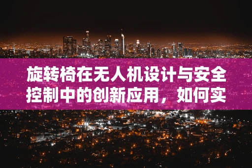 旋转椅在无人机设计与安全控制中的创新应用，如何实现精准定位与稳定飞行？