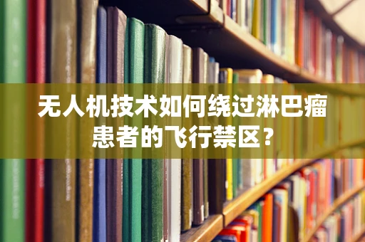 无人机技术如何绕过淋巴瘤患者的飞行禁区？