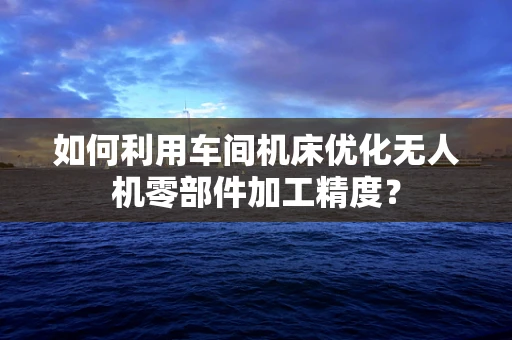 如何利用车间机床优化无人机零部件加工精度？