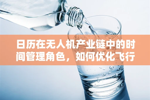 日历在无人机产业链中的时间管理角色，如何优化飞行任务规划？