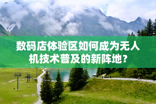 数码店体验区如何成为无人机技术普及的新阵地？