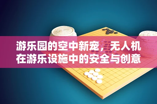 游乐园的空中新宠，无人机在游乐设施中的安全与创意应用