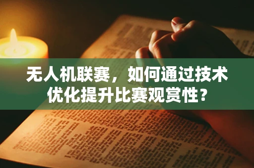 无人机联赛，如何通过技术优化提升比赛观赏性？