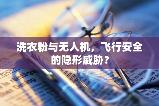 洗衣粉与无人机，飞行安全的隐形威胁？