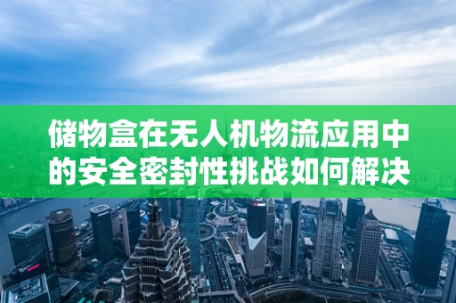 储物盒在无人机物流应用中的安全密封性挑战如何解决？