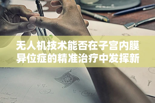 无人机技术能否在子宫内膜异位症的精准治疗中发挥新作用？