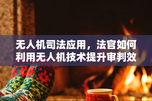 无人机司法应用，法官如何利用无人机技术提升审判效率？