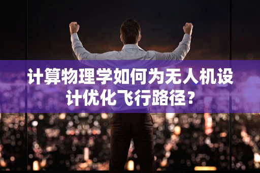 计算物理学如何为无人机设计优化飞行路径？