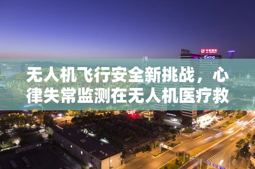 无人机飞行安全新挑战，心律失常监测在无人机医疗救援中的应用