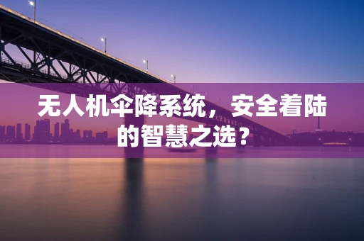 无人机伞降系统，安全着陆的智慧之选？