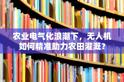 农业电气化浪潮下，无人机如何精准助力农田灌溉？