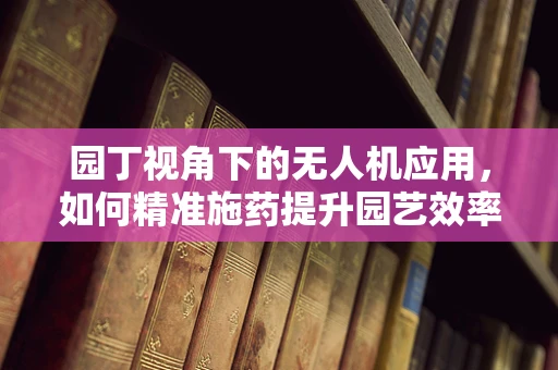 园丁视角下的无人机应用，如何精准施药提升园艺效率？