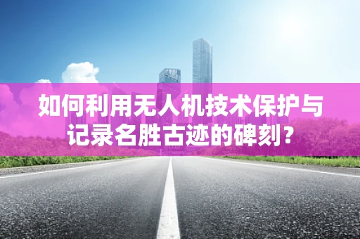 如何利用无人机技术保护与记录名胜古迹的碑刻？