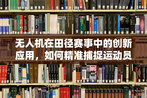 无人机在田径赛事中的创新应用，如何精准捕捉运动员瞬间？