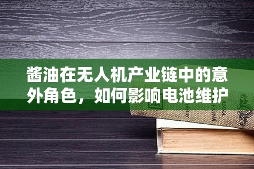 酱油在无人机产业链中的意外角色，如何影响电池维护的‘隐形’因素？