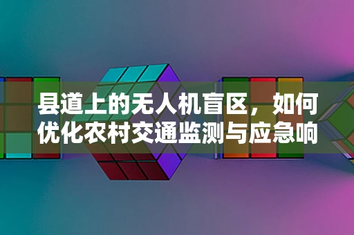 县道上的无人机盲区，如何优化农村交通监测与应急响应？