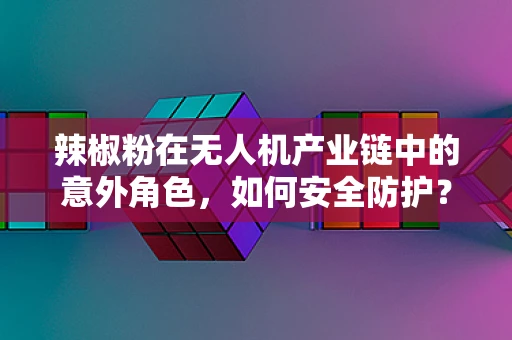 辣椒粉在无人机产业链中的意外角色，如何安全防护？