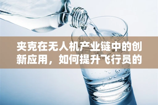 夹克在无人机产业链中的创新应用，如何提升飞行员的保护与舒适度？