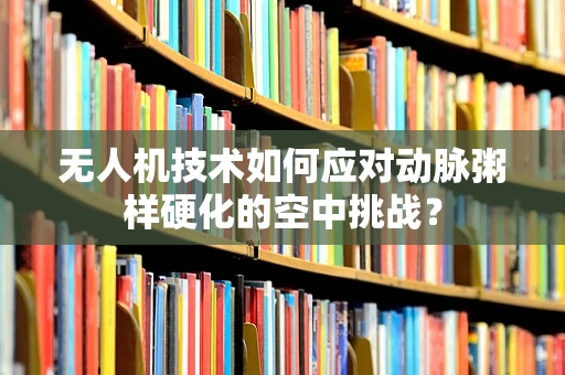 无人机技术如何应对动脉粥样硬化的空中挑战？