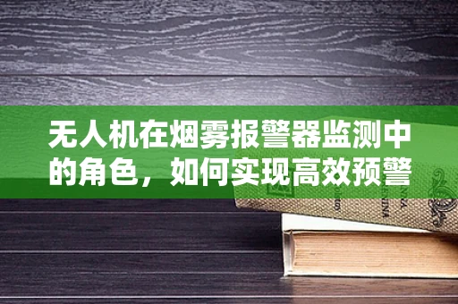 无人机在烟雾报警器监测中的角色，如何实现高效预警？