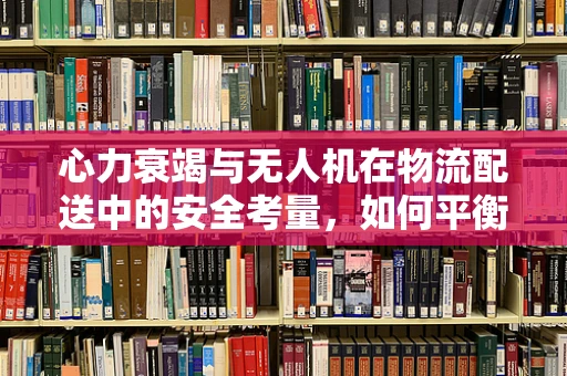 心力衰竭与无人机在物流配送中的安全考量，如何平衡效率与健康？