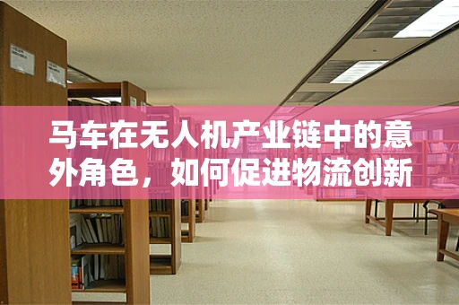 马车在无人机产业链中的意外角色，如何促进物流创新？