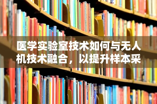 医学实验室技术如何与无人机技术融合，以提升样本采集与运输的效率？