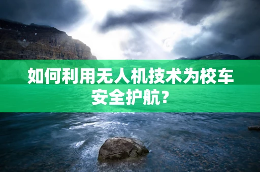 如何利用无人机技术为校车安全护航？