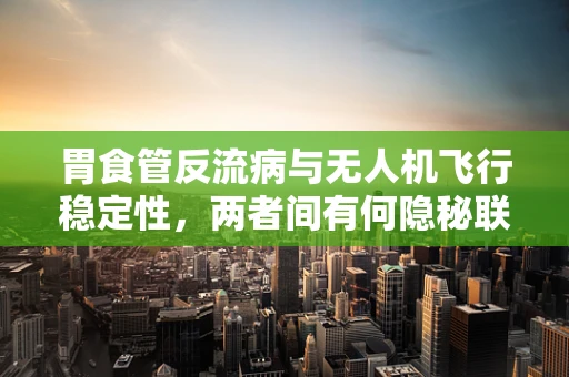 胃食管反流病与无人机飞行稳定性，两者间有何隐秘联系？