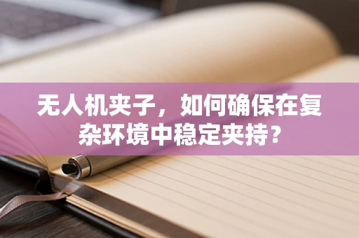 无人机夹子，如何确保在复杂环境中稳定夹持？