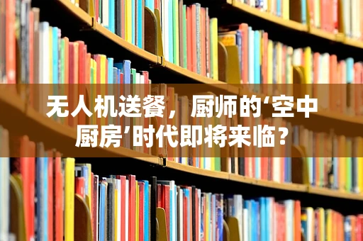 无人机送餐，厨师的‘空中厨房’时代即将来临？