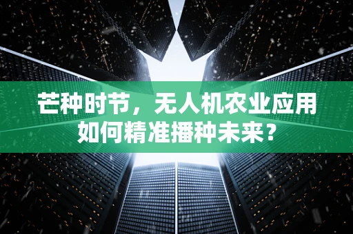 芒种时节，无人机农业应用如何精准播种未来？