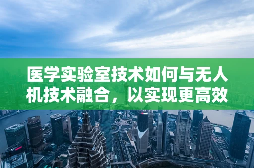 医学实验室技术如何与无人机技术融合，以实现更高效的样本运输与数据分析？