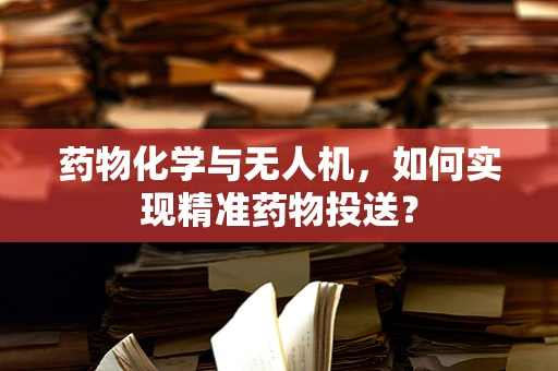 药物化学与无人机，如何实现精准药物投送？