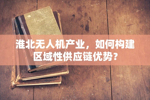 淮北无人机产业，如何构建区域性供应链优势？