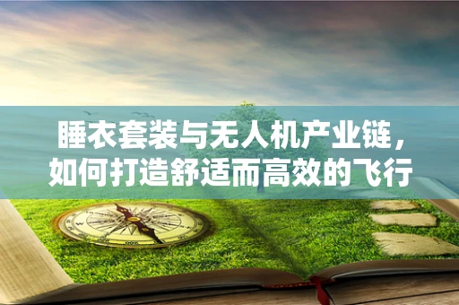 睡衣套装与无人机产业链，如何打造舒适而高效的飞行团队？